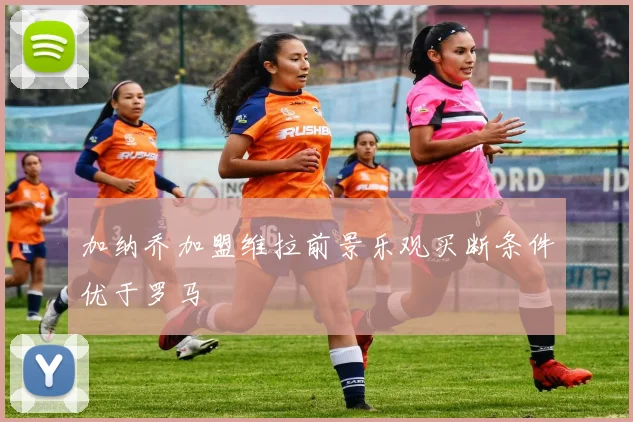 加纳乔加盟维拉前景乐观买断条件优于罗马
