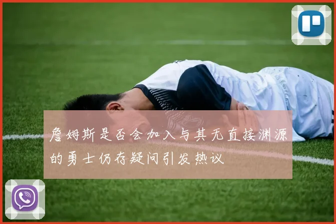詹姆斯是否会加入与其无直接渊源的勇士仍存疑问引发热议