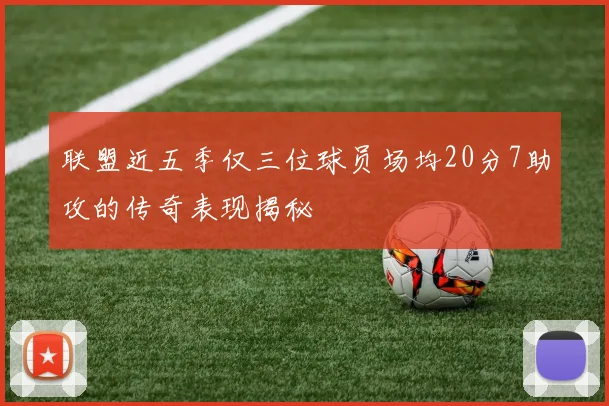 联盟近五季仅三位球员场均20分7助攻的传奇表现揭秘