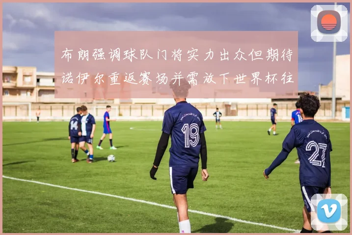 布朗强调球队门将实力出众但期待诺伊尔重返赛场并需放下世界杯往事