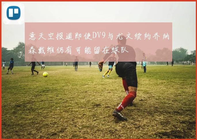 意天空报道即使DV9与尤文续约乔纳森戴维仍有可能留在球队