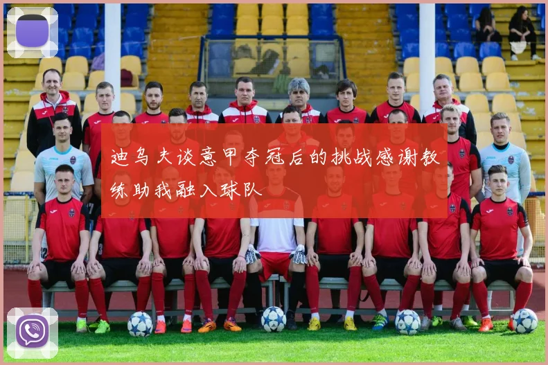 迪乌夫谈意甲夺冠后的挑战感谢教练助我融入球队