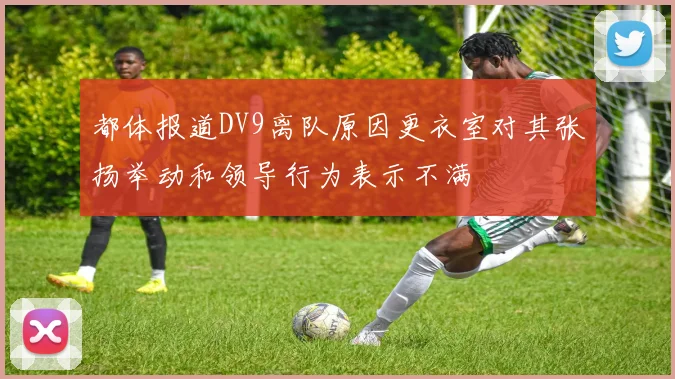 都体报道DV9离队原因更衣室对其张扬举动和领导行为表示不满