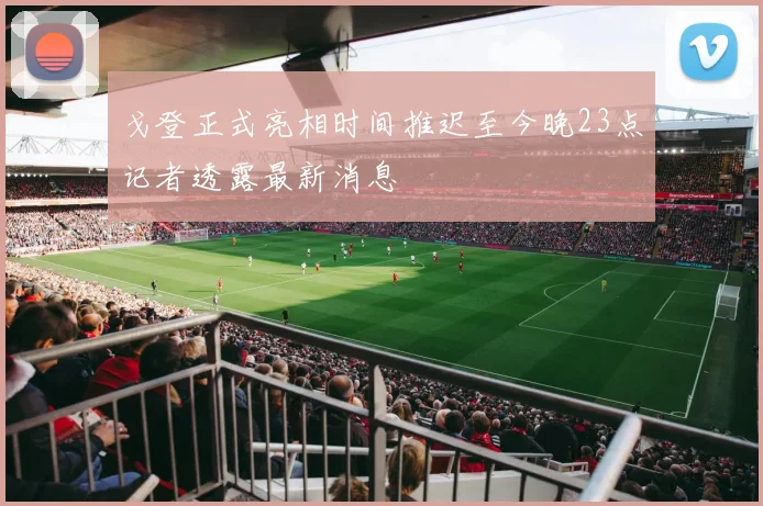 戈登正式亮相时间推迟至今晚23点记者透露最新消息