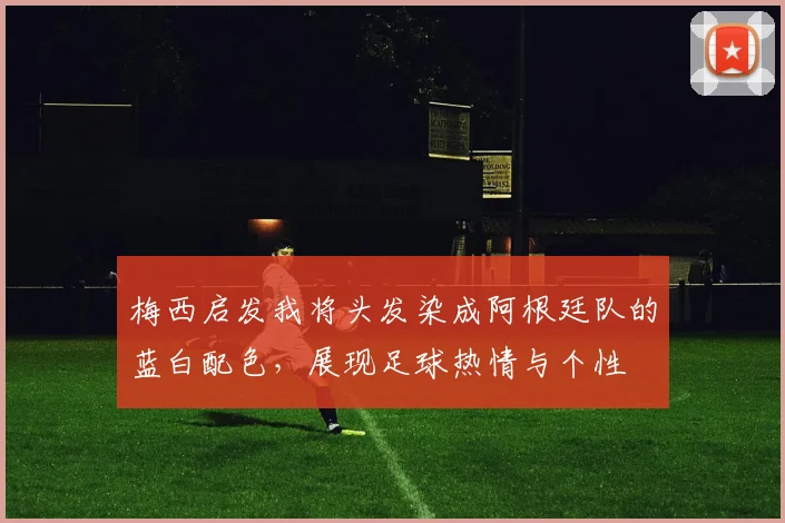 梅西启发我将头发染成阿根廷队的蓝白配色，展现足球热情与个性