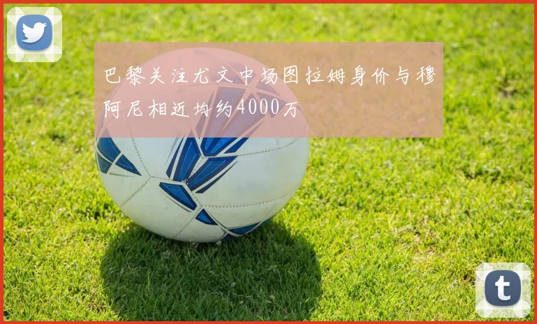 巴黎关注尤文中场图拉姆身价与穆阿尼相近均约4000万