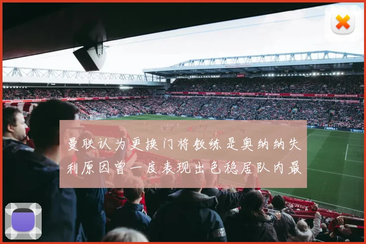 曼联认为更换门将教练是奥纳纳失利原因曾一度表现出色稳居队内最佳