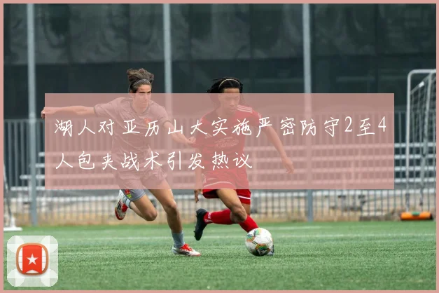 湖人对亚历山大实施严密防守2至4人包夹战术引发热议