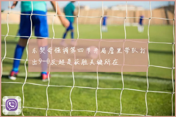 东契奇强调第四节开局詹里带队打出9-0反超是获胜关键所在