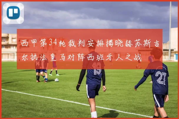 西甲第34轮裁判安排揭晓赫苏斯吉尔执法皇马对阵西班牙人之战