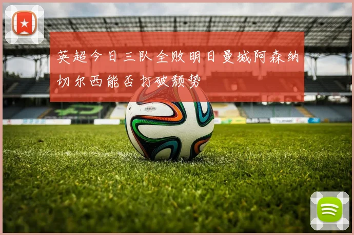 英超今日三队全败明日曼城阿森纳切尔西能否打破颓势
