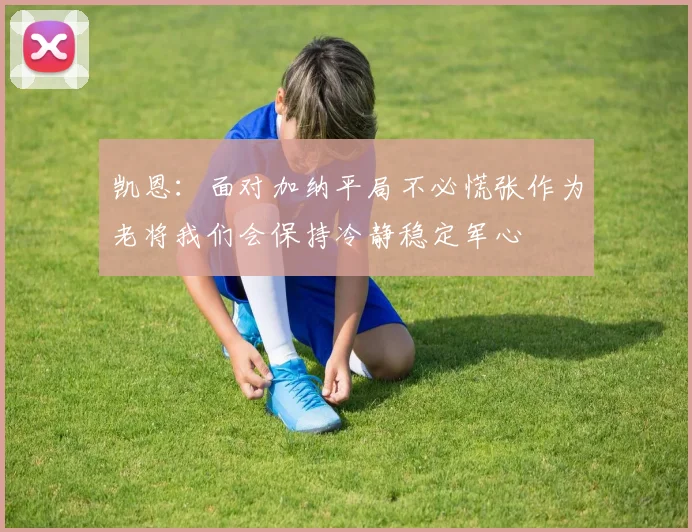 凯恩：面对加纳平局不必慌张作为老将我们会保持冷静稳定军心