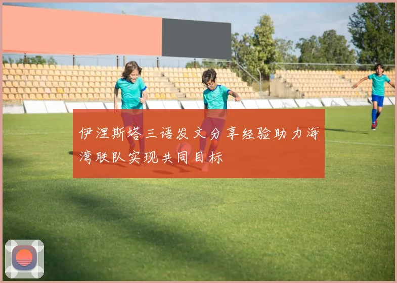 伊涅斯塔三语发文分享经验助力海湾联队实现共同目标