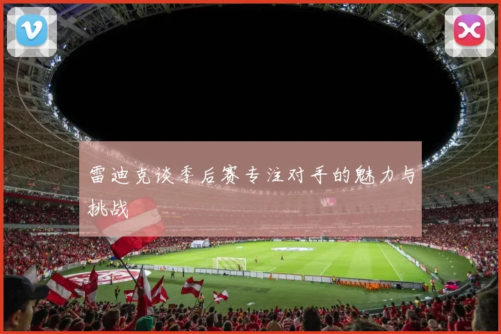 雷迪克谈季后赛专注对手的魅力与挑战