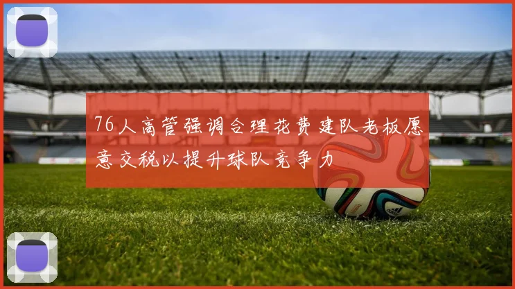 76人高管强调合理花费建队老板愿意交税以提升球队竞争力