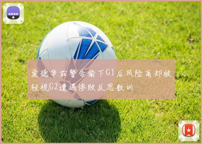爱德华兹警告偷下G1后风险高却被轻视G2遭遇惨败反思教训